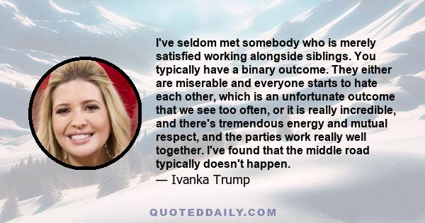 I've seldom met somebody who is merely satisfied working alongside siblings. You typically have a binary outcome. They either are miserable and everyone starts to hate each other, which is an unfortunate outcome that we 