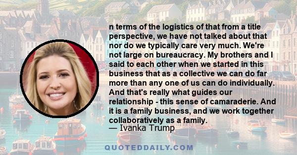 n terms of the logistics of that from a title perspective, we have not talked about that nor do we typically care very much. We're not large on bureaucracy. My brothers and I said to each other when we started in this