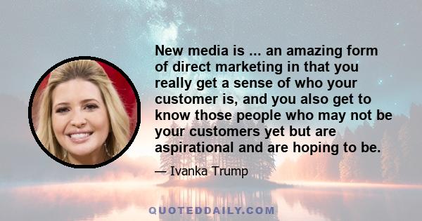 New media is ... an amazing form of direct marketing in that you really get a sense of who your customer is, and you also get to know those people who may not be your customers yet but are aspirational and are hoping to 