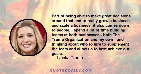 Part of being able to make great decisions around that and to really grow a business and scale a business, it also comes down to people. I spend a lot of time building teams at both businesses - both The Trump