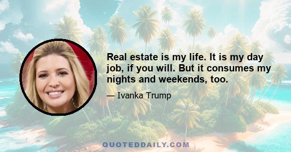 Real estate is my life. It is my day job, if you will. But it consumes my nights and weekends, too.