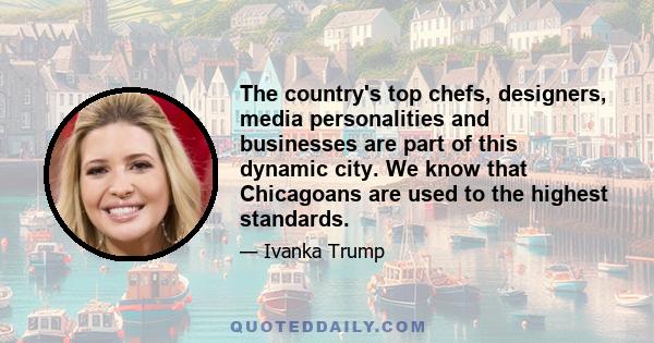 The country's top chefs, designers, media personalities and businesses are part of this dynamic city. We know that Chicagoans are used to the highest standards.