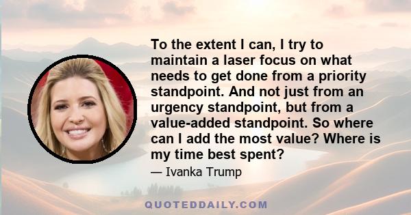 To the extent I can, I try to maintain a laser focus on what needs to get done from a priority standpoint. And not just from an urgency standpoint, but from a value-added standpoint. So where can I add the most value?