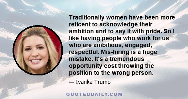 Traditionally women have been more reticent to acknowledge their ambition and to say it with pride. So I like having people who work for us who are ambitious, engaged, respectful. Mis-hiring is a huge mistake. It's a