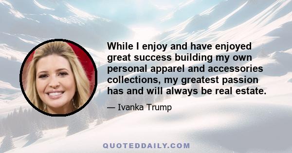 While I enjoy and have enjoyed great success building my own personal apparel and accessories collections, my greatest passion has and will always be real estate.