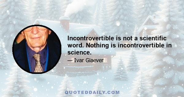 Incontrovertible is not a scientific word. Nothing is incontrovertible in science.