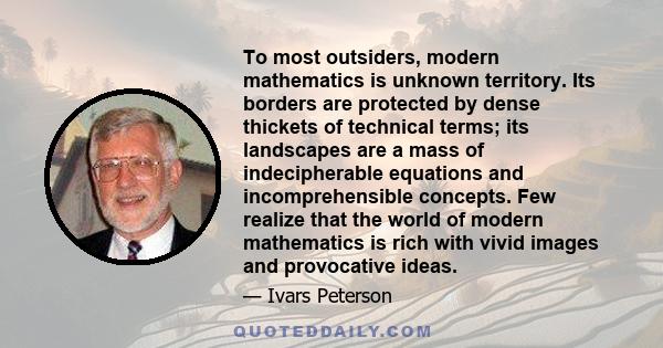 To most outsiders, modern mathematics is unknown territory. Its borders are protected by dense thickets of technical terms; its landscapes are a mass of indecipherable equations and incomprehensible concepts. Few