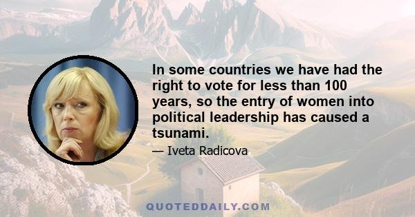 In some countries we have had the right to vote for less than 100 years, so the entry of women into political leadership has caused a tsunami.