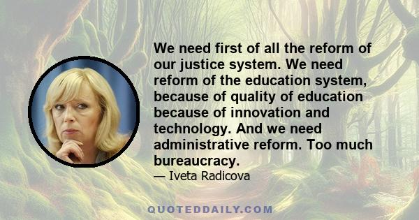 We need first of all the reform of our justice system. We need reform of the education system, because of quality of education because of innovation and technology. And we need administrative reform. Too much