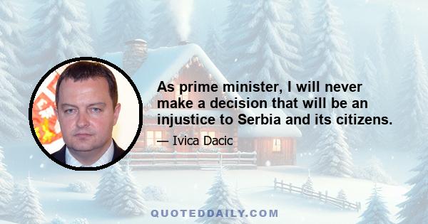 As prime minister, I will never make a decision that will be an injustice to Serbia and its citizens.