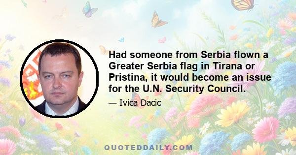 Had someone from Serbia flown a Greater Serbia flag in Tirana or Pristina, it would become an issue for the U.N. Security Council.