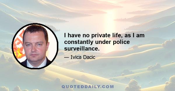 I have no private life, as I am constantly under police surveillance.