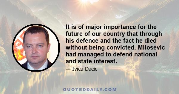 It is of major importance for the future of our country that through his defence and the fact he died without being convicted, Milosevic had managed to defend national and state interest.