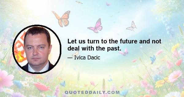 Let us turn to the future and not deal with the past.