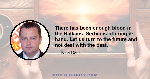 There has been enough blood in the Balkans. Serbia is offering its hand. Let us turn to the future and not deal with the past.