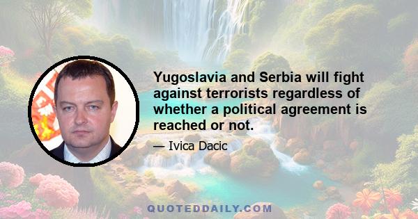 Yugoslavia and Serbia will fight against terrorists regardless of whether a political agreement is reached or not.