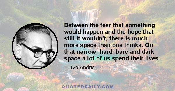 Between the fear that something would happen and the hope that still it wouldn't, there is much more space than one thinks. On that narrow, hard, bare and dark space a lot of us spend their lives.