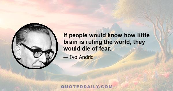 If people would know how little brain is ruling the world, they would die of fear.