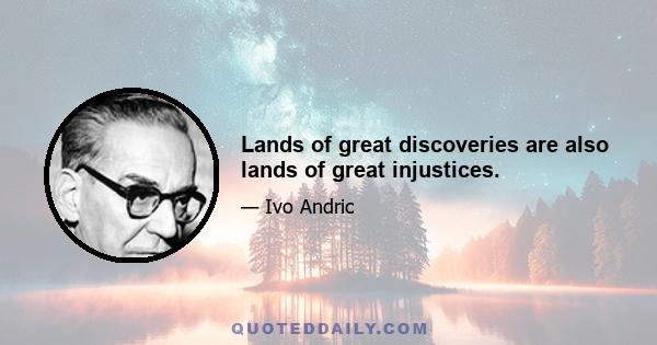 Lands of great discoveries are also lands of great injustices.