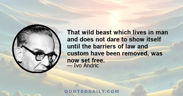 That wild beast which lives in man and does not dare to show itself until the barriers of law and custom have been removed, was now set free.