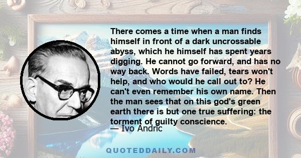 There comes a time when a man finds himself in front of a dark uncrossable abyss, which he himself has spent years digging. He cannot go forward, and has no way back. Words have failed, tears won't help, and who would