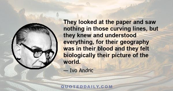 They looked at the paper and saw nothing in those curving lines, but they knew and understood everything, for their geography was in their blood and they felt biologically their picture of the world.