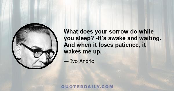 What does your sorrow do while you sleep? -It’s awake and waiting. And when it loses patience, it wakes me up.