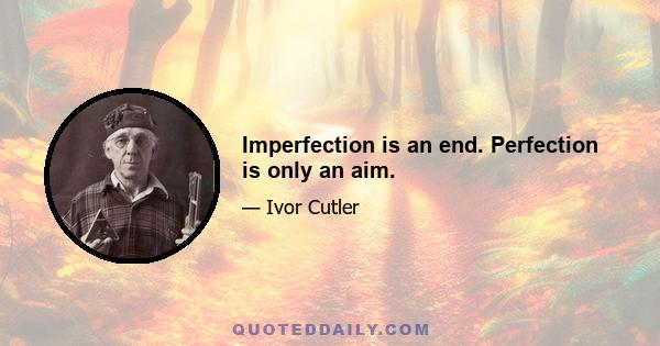 Imperfection is an end. Perfection is only an aim.