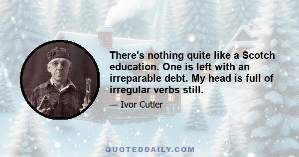 There's nothing quite like a Scotch education. One is left with an irreparable debt. My head is full of irregular verbs still.