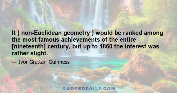 It [ non-Euclidean geometry ] would be ranked among the most famous achievements of the entire [nineteenth] century, but up to 1860 the interest was rather slight.