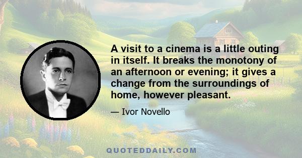 A visit to a cinema is a little outing in itself. It breaks the monotony of an afternoon or evening; it gives a change from the surroundings of home, however pleasant.