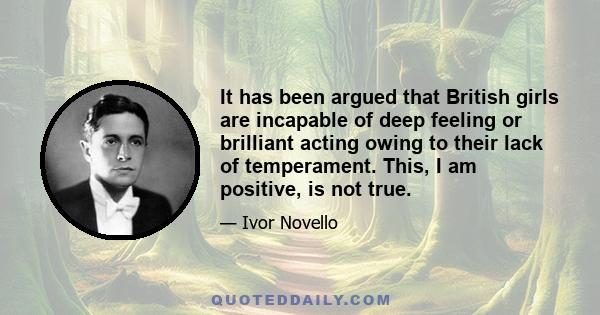 It has been argued that British girls are incapable of deep feeling or brilliant acting owing to their lack of temperament. This, I am positive, is not true.