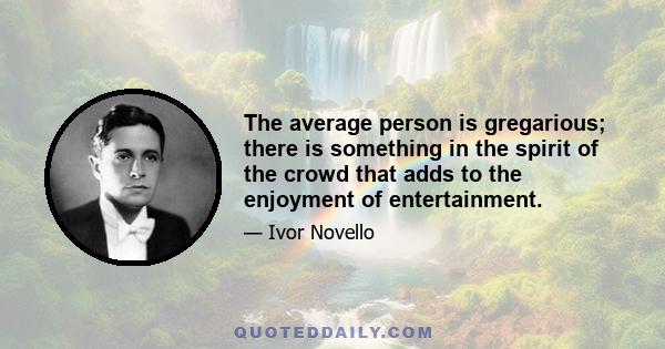 The average person is gregarious; there is something in the spirit of the crowd that adds to the enjoyment of entertainment.