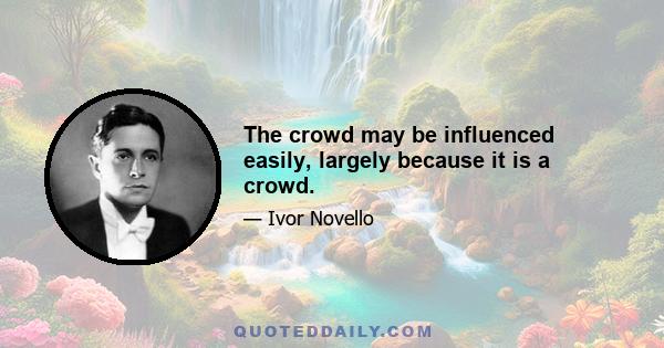 The crowd may be influenced easily, largely because it is a crowd.