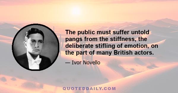 The public must suffer untold pangs from the stiffness, the deliberate stifling of emotion, on the part of many British actors.