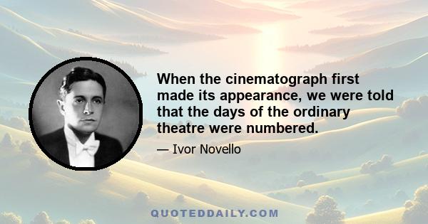 When the cinematograph first made its appearance, we were told that the days of the ordinary theatre were numbered.