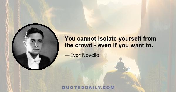 You cannot isolate yourself from the crowd - even if you want to.