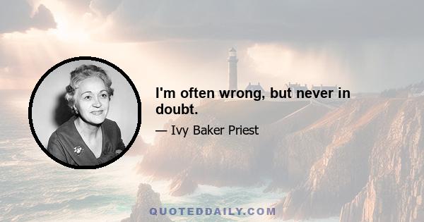 I'm often wrong, but never in doubt.