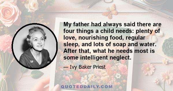 My father had always said there are four things a child needs: plenty of love, nourishing food, regular sleep, and lots of soap and water. After that, what he needs most is some intelligent neglect.