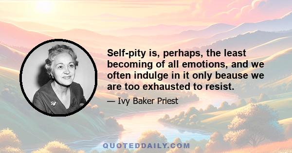 Self-pity is, perhaps, the least becoming of all emotions, and we often indulge in it only beause we are too exhausted to resist.