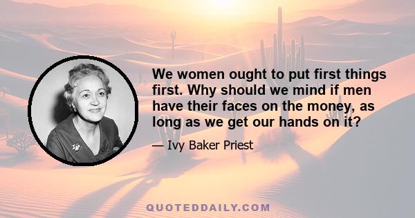 We women ought to put first things first. Why should we mind if men have their faces on the money, as long as we get our hands on it?