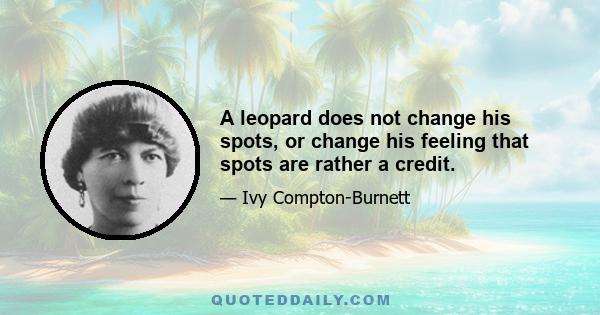 A leopard does not change his spots, or change his feeling that spots are rather a credit.