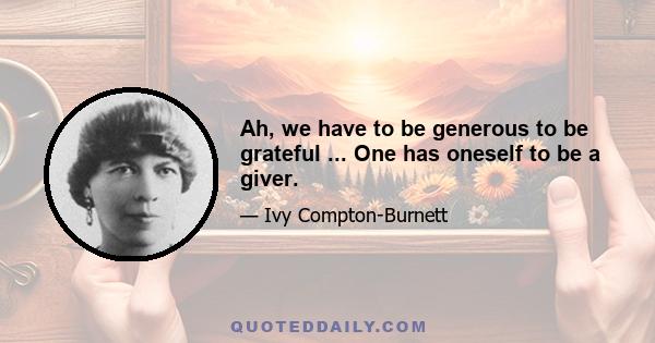 Ah, we have to be generous to be grateful ... One has oneself to be a giver.