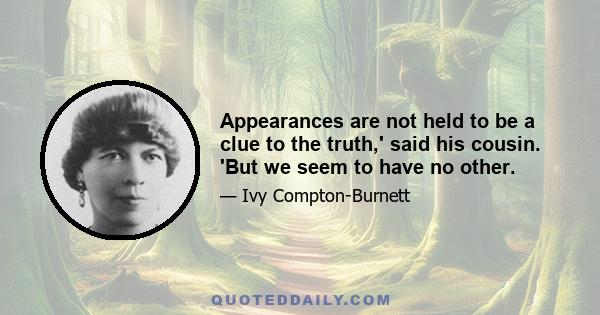 Appearances are not held to be a clue to the truth,' said his cousin. 'But we seem to have no other.