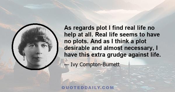 As regards plot I find real life no help at all. Real life seems to have no plots. And as I think a plot desirable and almost necessary, I have this extra grudge against life.