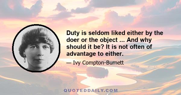 Duty is seldom liked either by the doer or the object ... And why should it be? It is not often of advantage to either.