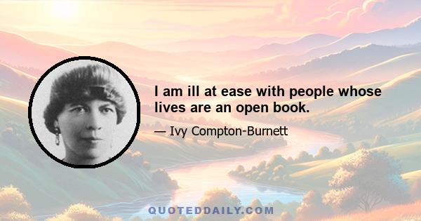 I am ill at ease with people whose lives are an open book.