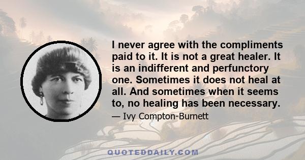 I never agree with the compliments paid to it. It is not a great healer. It is an indifferent and perfunctory one. Sometimes it does not heal at all. And sometimes when it seems to, no healing has been necessary.