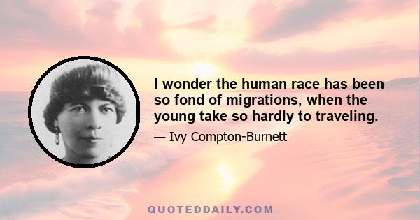 I wonder the human race has been so fond of migrations, when the young take so hardly to traveling.