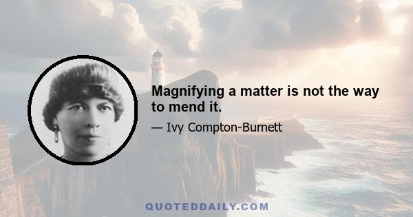 Magnifying a matter is not the way to mend it.